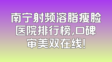 南宁射频溶脂瘦脸医院排行榜，口碑审美双在线！