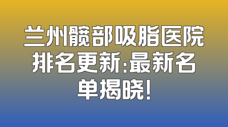 兰州髋部吸脂医院排名更新：最新名单揭晓！