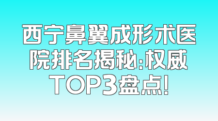 西宁鼻翼成形术医院排名揭秘：权威TOP3盘点！