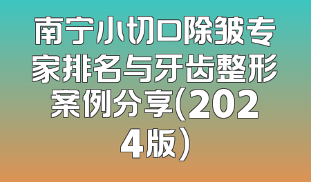 南宁小切口除皱专家排名与牙齿整形案例分享（2024版）