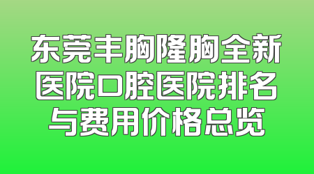 东莞丰胸隆胸全新医院口腔医院排名与费用价格总览