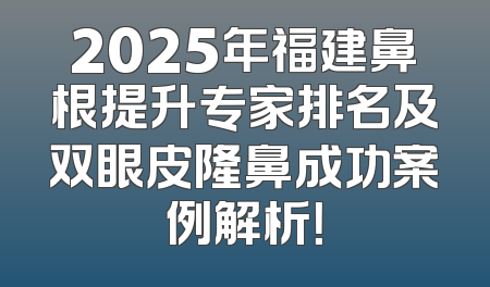 2025年福建鼻根提升专家排名及双眼皮隆鼻成功案例解析！