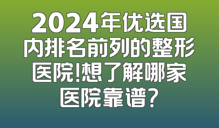 2024年优选国内排名前列的整形医院！想了解哪家医院靠谱？