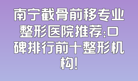 南宁截骨前移专业整形医院推荐：口碑排行前十整形机构！