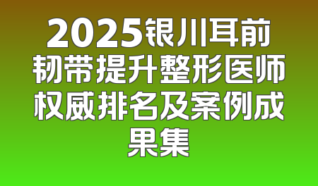 2025银川耳前韧带提升整形医师权威排名及案例成果集
