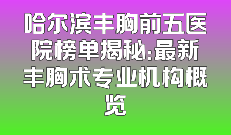 哈尔滨丰胸前五医院榜单揭秘：最新丰胸术专业机构概览
