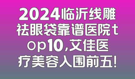 2024临沂线雕祛眼袋靠谱医院top10，艾佳医疗美容入围前五！