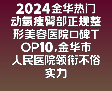 2024金华热门动氧瘦臀部正规整形美容医院口碑TOP10，金华市人民医院领衔不俗实力