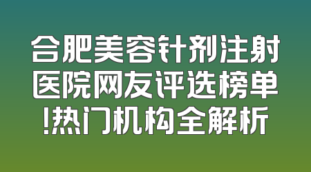 合肥美容针剂注射医院网友评选榜单！热门机构全解析