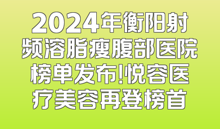 2024年衡阳射频溶脂瘦腹部医院榜单发布！悦容医疗美容再登榜首