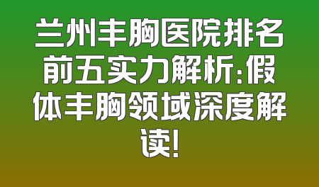 兰州丰胸医院排名前五实力解析：假体丰胸领域深度解读！