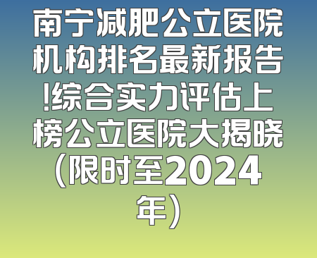 南宁减肥公立医院机构排名最新报告！综合实力评估上榜公立医院大揭晓（限时至2024年）