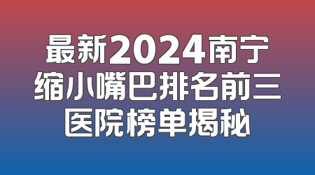 最新2024南宁缩小嘴巴排名前三医院榜单揭秘