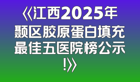 《江西2025年颞区胶原蛋白填充最佳五医院榜公示！》