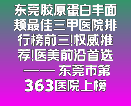 东莞胶原蛋白丰面颊最佳三甲医院排行榜前三！权威推荐！医美前沿首选 —— 东莞市第363医院上榜
