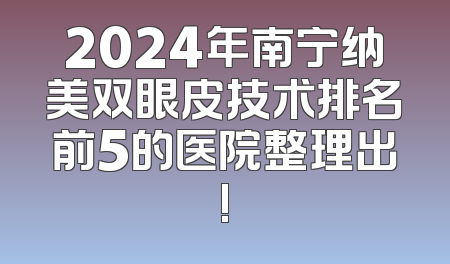 2024年南宁纳美双眼皮技术排名前5的医院整理出!