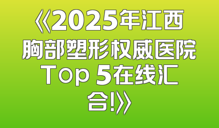 《2025年江西胸部塑形权威医院Top 5在线汇合！》
