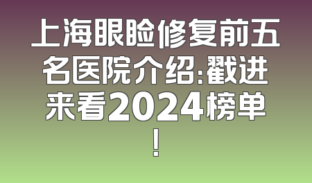 上海眼睑修复前五名医院介绍：戳进来看2024榜单！