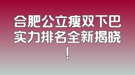 合肥公立瘦双下巴实力排名全新揭晓！