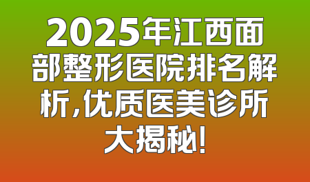 2025年江西面部整形医院排名解析，优质医美诊所大揭秘！