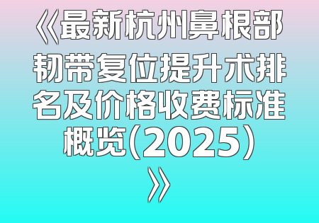 《最新杭州鼻根部韧带复位提升术排名及价格收费标准概览（2025）》