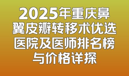 2025年重庆鼻翼皮瓣转移术优选医院及医师排名榜与价格详探