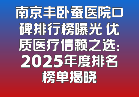 南京丰卧蚕医院口碑排行榜曝光 优质医疗信赖之选：2025年度排名榜单揭晓