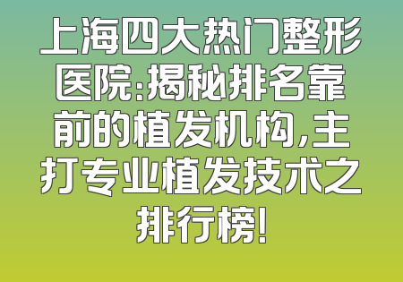 上海四大热门整形医院：揭秘排名靠前的植发机构，主打专业植发技术之排行榜！