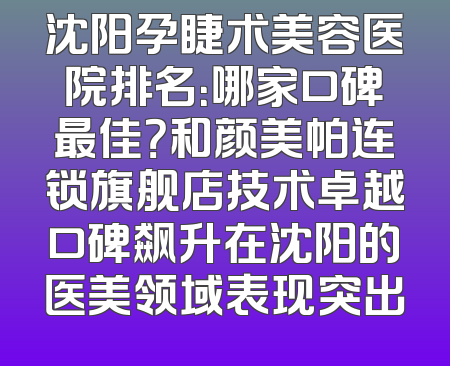 沈阳孕睫术美容医院排名：哪家口碑最佳？和颜美帕连锁旗舰店技术卓越口碑飙升在沈阳的医美领域表现突出