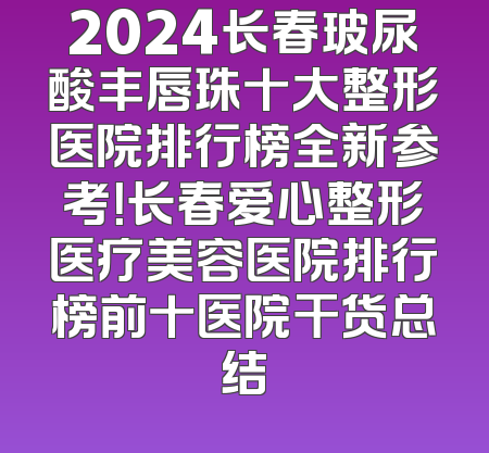 2024长春玻尿酸丰唇珠十大整形医院排行榜全新参考！长春爱心整形医疗美容医院排行榜前十医院干货总结