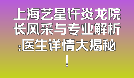 上海艺星许炎龙院长风采与专业解析：医生详情大揭秘！