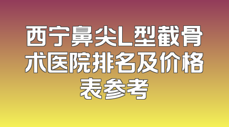 西宁鼻尖L型截骨术医院排名及价格表参考
