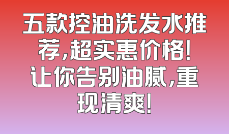五款控油洗发水推荐，超实惠价格！让你告别油腻，重现清爽！