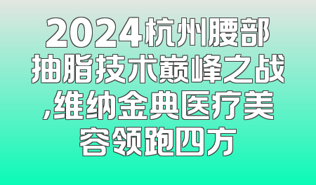 2024杭州腰部抽脂技术巅峰之战，维纳金典医疗美容领跑四方