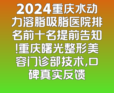 2024重庆水动力溶脂吸脂医院排名前十名提前告知！重庆曙光整形美容门诊部技术，口碑真实反馈