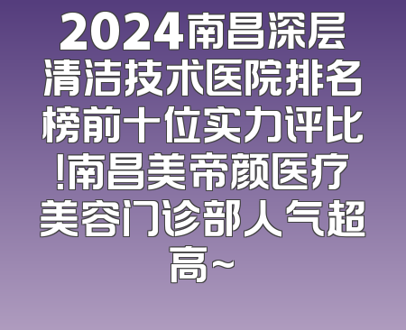 2024南昌深层清洁技术医院排名榜前十位实力评比！南昌美帝颜医疗美容门诊部人气超高~