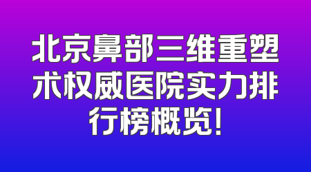 北京鼻部三维重塑术权威医院实力排行榜概览！
