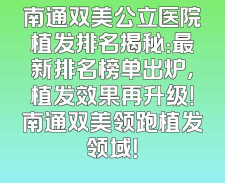 南通双美公立医院植发排名揭秘：最新排名榜单出炉，植发效果再升级！南通双美领跑植发领域！