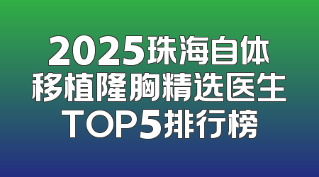 2025珠海自体移植隆胸精选医生TOP5排行榜