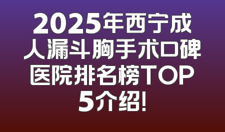 2025年西宁成人漏斗胸手术口碑医院排名榜TOP5介绍！