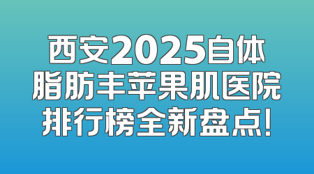 西安2025自体脂肪丰苹果肌医院排行榜全新盘点！