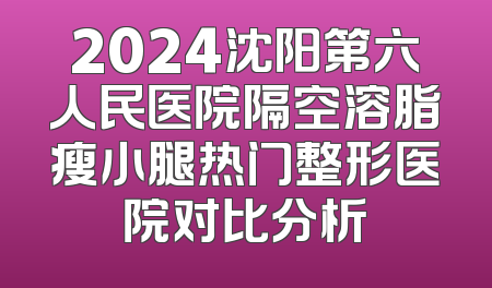 2024沈阳第六人民医院隔空溶脂瘦小腿热门整形医院对比分析