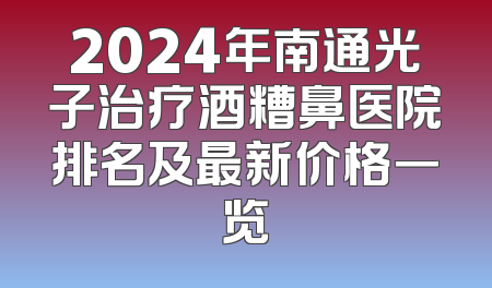 2024年南通光子治疗酒糟鼻医院排名及最新价格一览