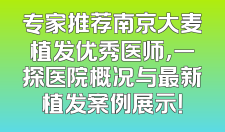 专家推荐南京大麦植发优秀医师，一探医院概况与最新植发案例展示！