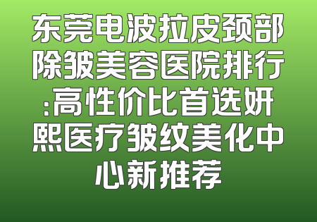 东莞电波拉皮颈部除皱美容医院排行：高性价比首选妍熙医疗皱纹美化中心新推荐