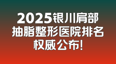 2025银川肩部抽脂整形医院排名权威公布！
