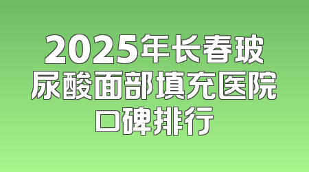 2025年长春玻尿酸面部填充医院口碑排行