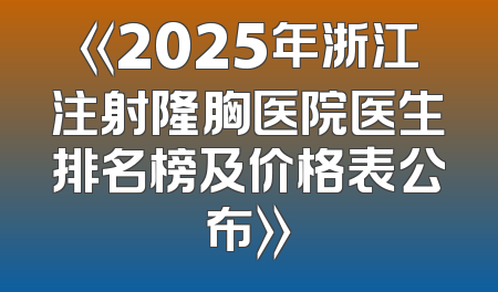 《2025年浙江注射隆胸医院医生排名榜及价格表公布》