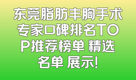 东莞脂肪丰胸手术专家口碑排名TOP推荐榜单 精选名单 展示！