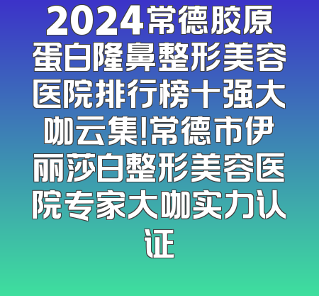 2024常德胶原蛋白隆鼻整形美容医院排行榜十强大咖云集！常德市伊丽莎白整形美容医院专家大咖实力认证